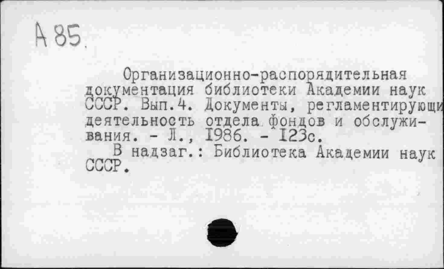 ﻿Организационно-распорядительная документация библиотеки Академии наук СССР. Вып.4. Документы, регламентирующи деятельность отдела фондов и обслуживания. - Л., 1986. - 123с.
В надзаг.: Библиотека Академии наук ССОР.	J